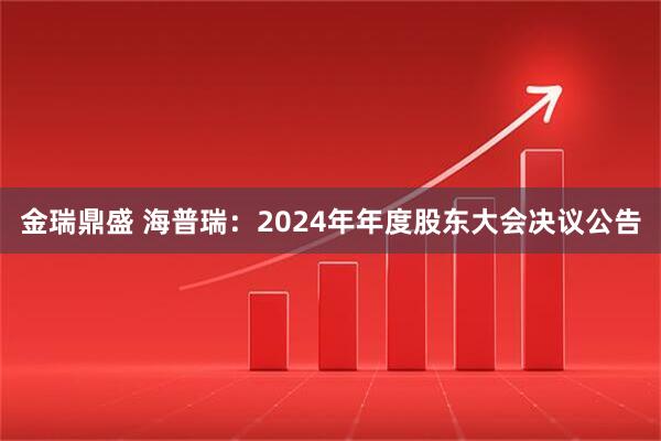 金瑞鼎盛 海普瑞：2024年年度股东大会决议公告