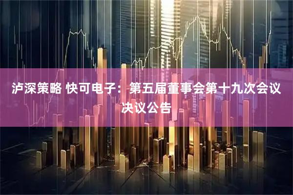 泸深策略 快可电子：第五届董事会第十九次会议决议公告