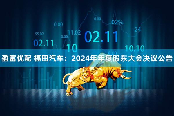 盈富优配 福田汽车：2024年年度股东大会决议公告