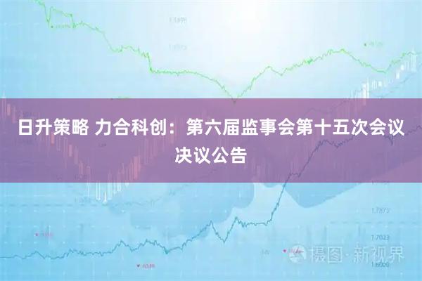 日升策略 力合科创：第六届监事会第十五次会议决议公告