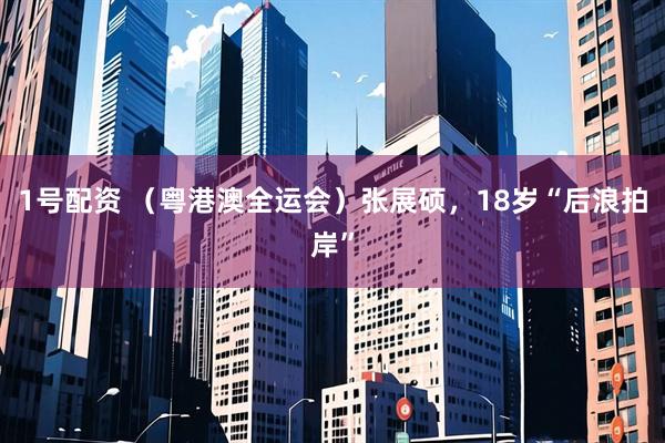 1号配资 (粤港澳全运会)张展硕,18岁“后浪拍岸”
