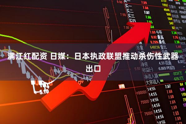 满江红配资 日媒:日本执政联盟推动杀伤性武器出口