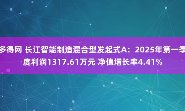 多得网 长江智能制造混合型发起式A：2025年第一季度利润1317.61万元 净值增长率4.41%