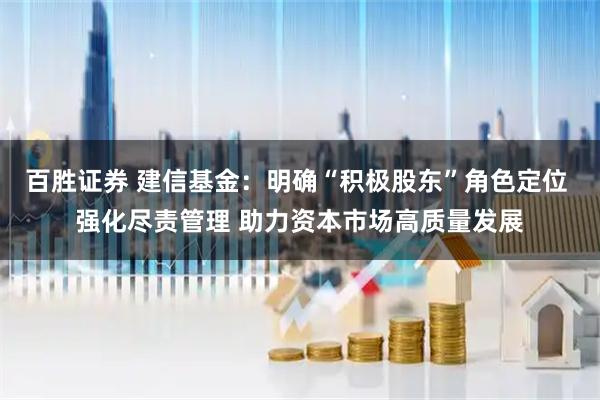 百胜证券 建信基金：明确“积极股东”角色定位 强化尽责管理 助力资本市场高质量发展