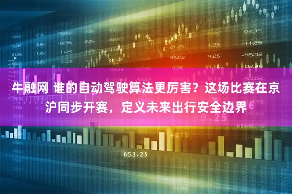牛融网 谁的自动驾驶算法更厉害？这场比赛在京沪同步开赛，定义未来出行安全边界