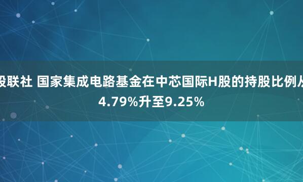股联社 国家集成电路基金在中芯国际H股的持股比例从4.79%升至9.25%