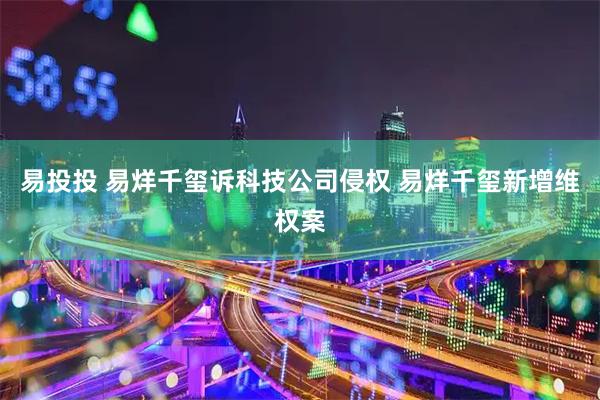 易投投 易烊千玺诉科技公司侵权 易烊千玺新增维权案
