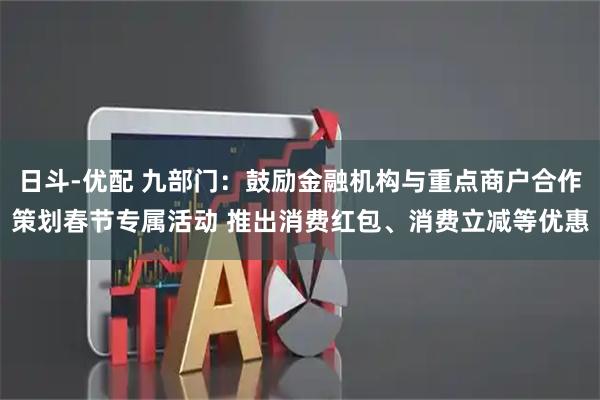 日斗-优配 九部门：鼓励金融机构与重点商户合作策划春节专属活动 推出消费红包、消费立减等优惠