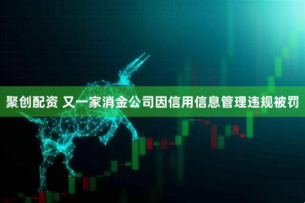 聚创配资 又一家消金公司因信用信息管理违规被罚
