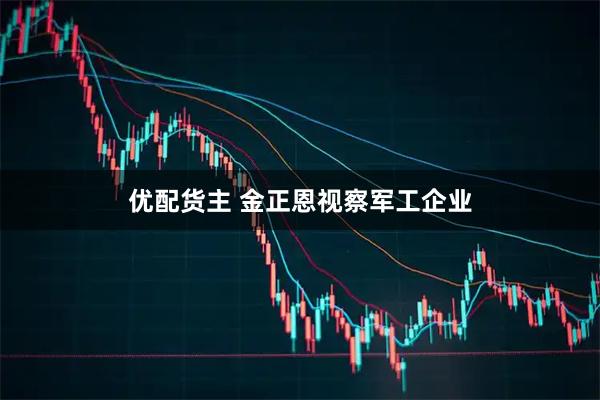 优配货主 金正恩视察军工企业