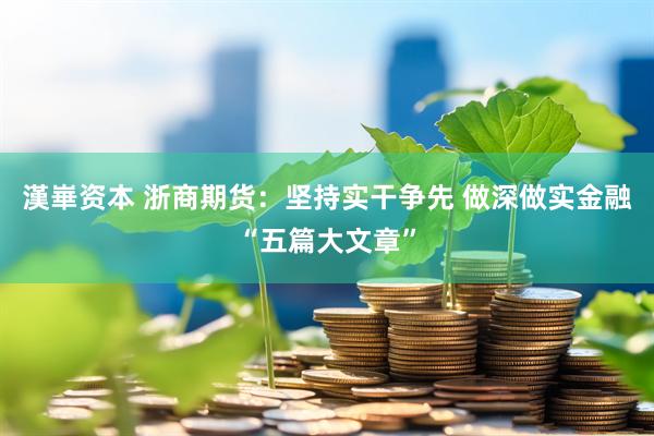 漢崋资本 浙商期货:坚持实干争先 做深做实金融“五篇大文章”