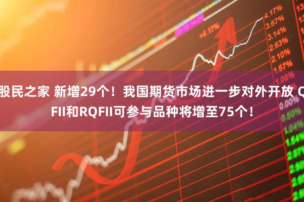 股民之家 新增29个！我国期货市场进一步对外开放 QFII和RQFII可参与品种将增至75个！