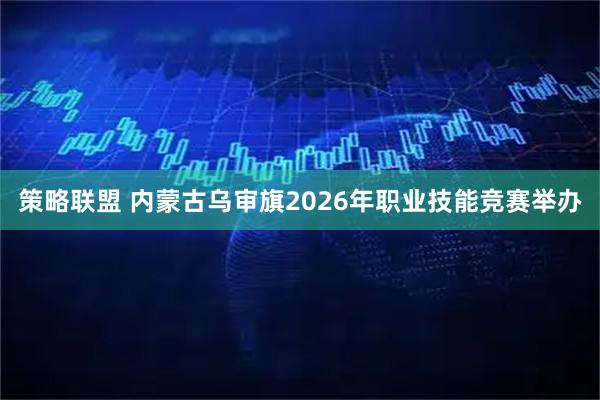 策略联盟 内蒙古乌审旗2026年职业技能竞赛举办